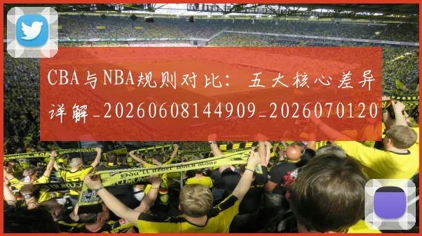 CBA与NBA规则对比：五大核心差异详解_20260608144909_20260701205952