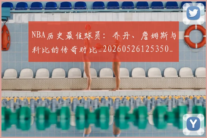NBA历史最佳球员：乔丹、詹姆斯与科比的传奇对比_20260526125350_20260701215453_20260716180549