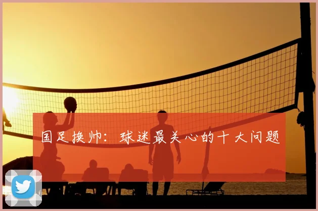 国足换帅:球迷最关心的十大问题