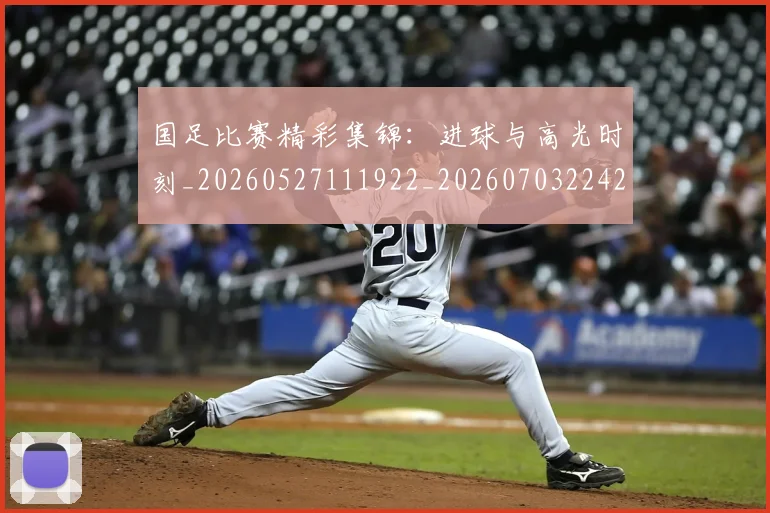 国足比赛精彩集锦:进球与高光时刻_20260527111922_20260703224218_20260719164917