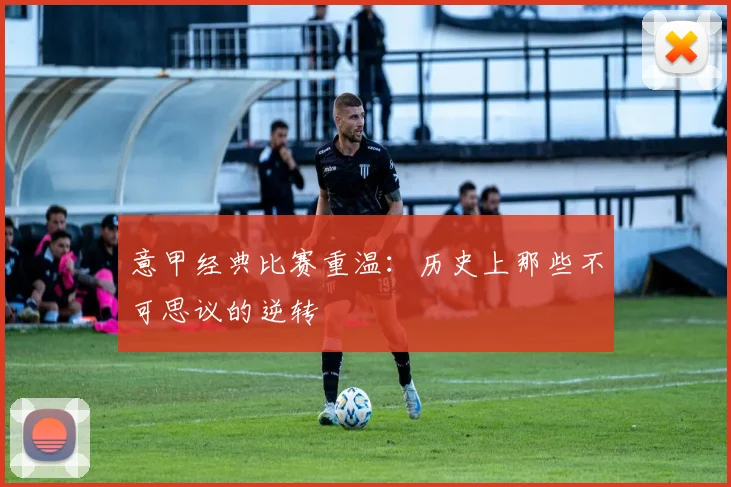 意甲经典比赛重温：历史上那些不可思议的逆转