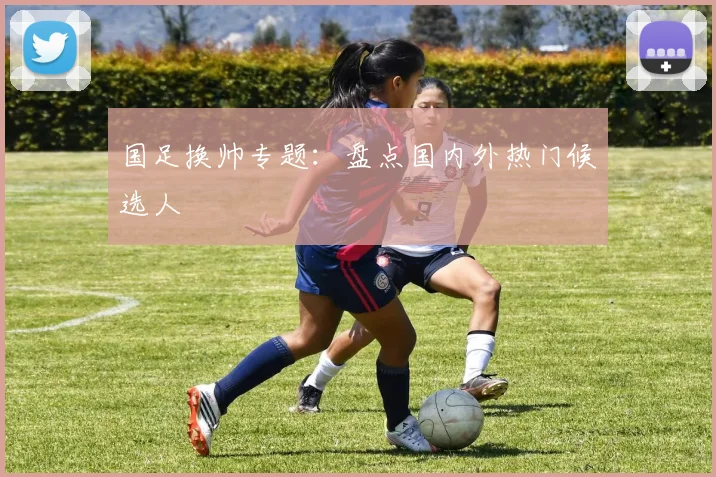 国足换帅专题：盘点国内外热门候选人