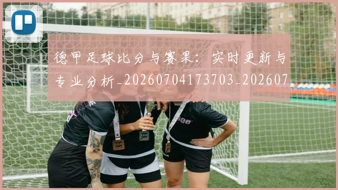 德甲足球比分与赛果：实时更新与专业分析_20260704173703_20260722162614