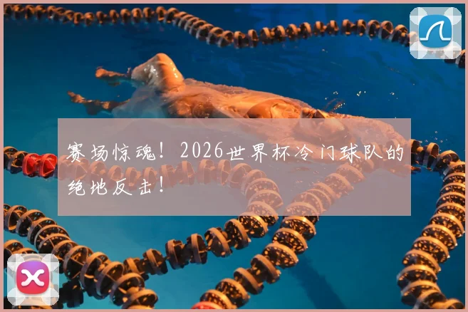 赛场惊魂！2026世界杯冷门球队的绝地反击！