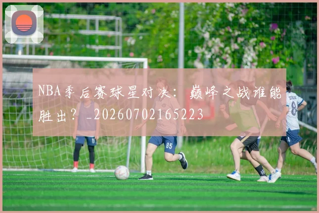 NBA季后赛球星对决：巅峰之战谁能胜出？_20260702165223
