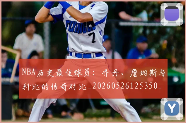 NBA历史最佳球员：乔丹、詹姆斯与科比的传奇对比_20260526125350_20260714205831