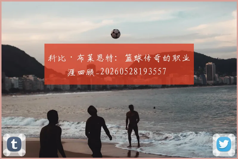 科比·布莱恩特:篮球传奇的职业生涯回顾_20260528193557