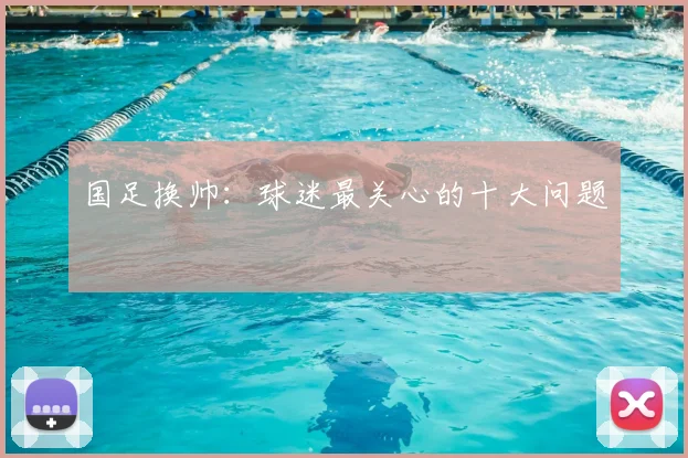 国足换帅:球迷最关心的十大问题
