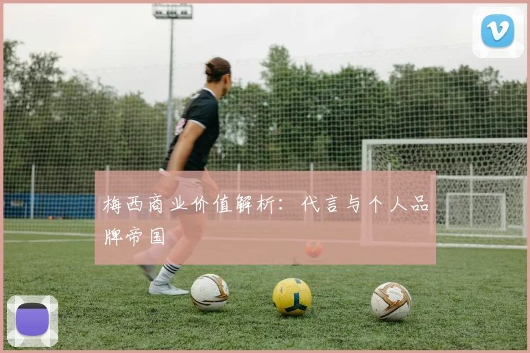 梅西商业价值解析:代言与个人品牌帝国