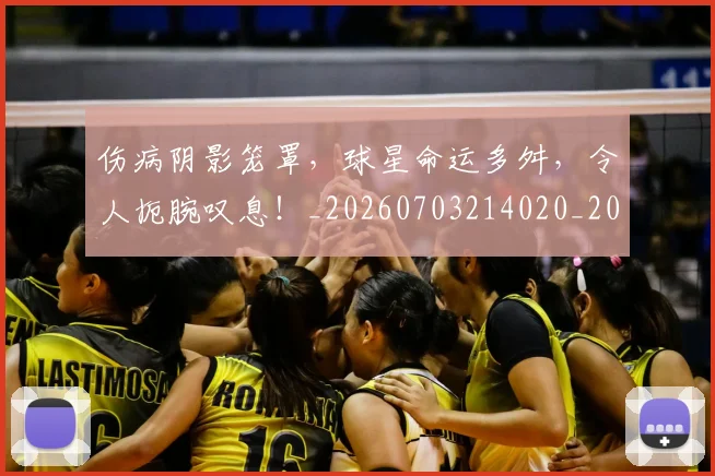伤病阴影笼罩,球星命运多舛,令人扼腕叹息!_20260703214020_20260718003429