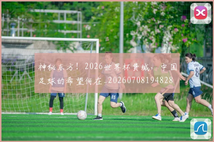 神秘东方！2026世界杯费城，中国足球的希望何在_20260708194828