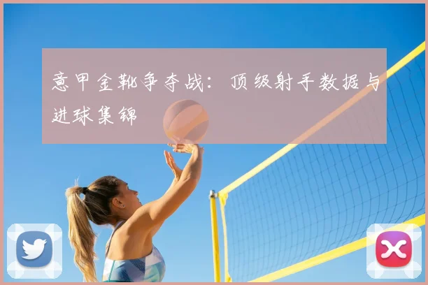 意甲金靴争夺战：顶级射手数据与进球集锦