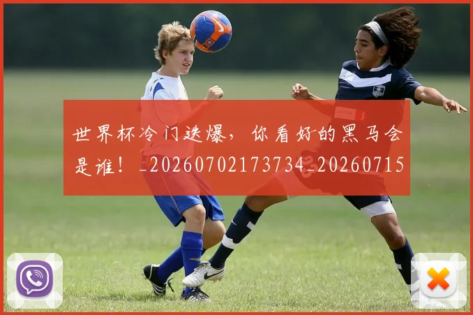 世界杯冷门迭爆,你看好的黑马会是谁!_20260702173734_20260715190356