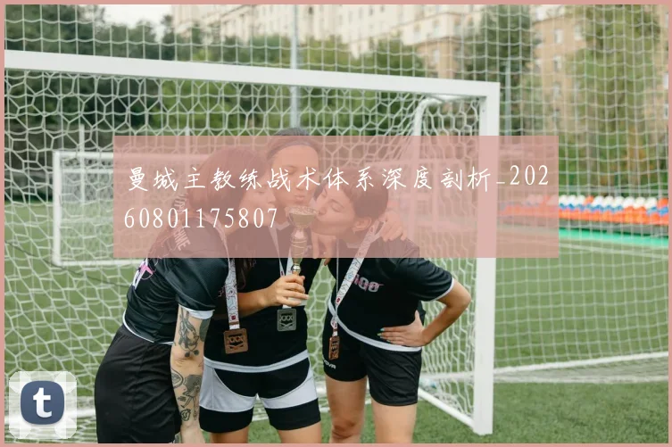 曼城主教练战术体系深度剖析_20260801175807