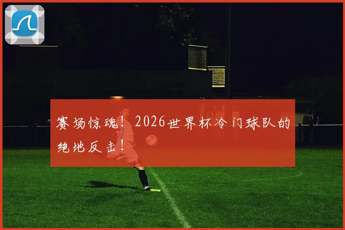 赛场惊魂！2026世界杯冷门球队的绝地反击！