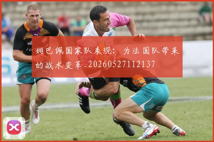 姆巴佩国家队表现:为法国队带来的战术变革_20260527112137