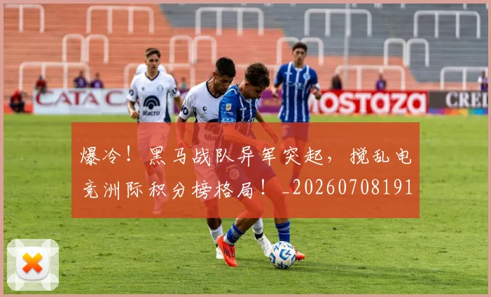 爆冷！黑马战队异军突起，搅乱电竞洲际积分榜格局！_20260708191031