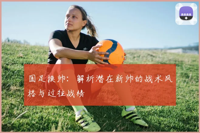 国足换帅：解析潜在新帅的战术风格与过往战绩
