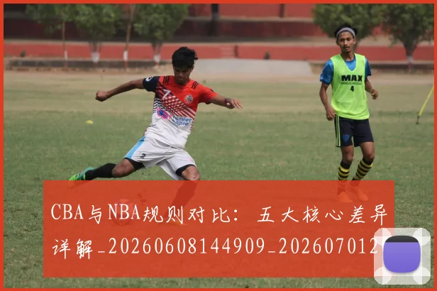 CBA与NBA规则对比：五大核心差异详解_20260608144909_20260701205952
