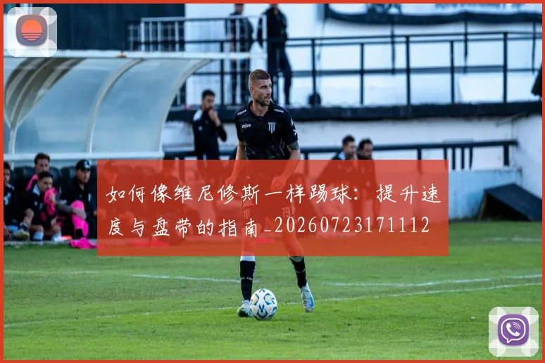 如何像维尼修斯一样踢球：提升速度与盘带的指南_20260723171112