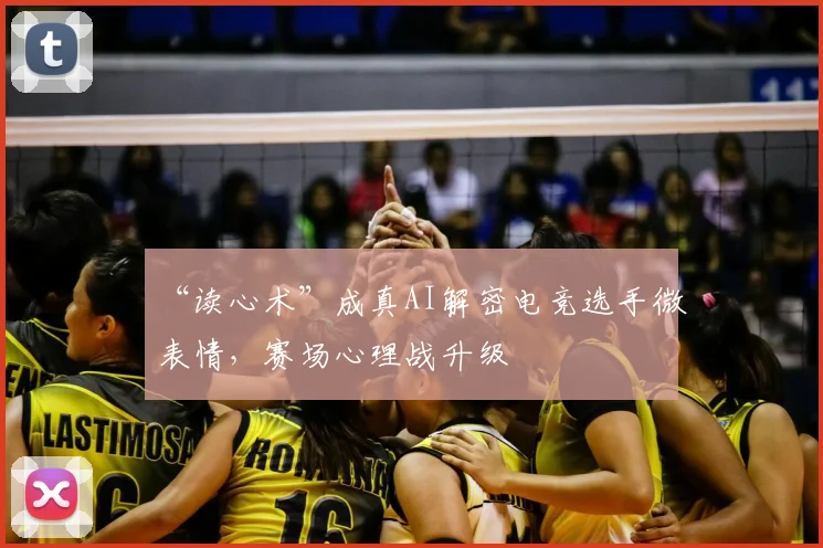 “读心术”成真AI解密电竞选手微表情,赛场心理战升级