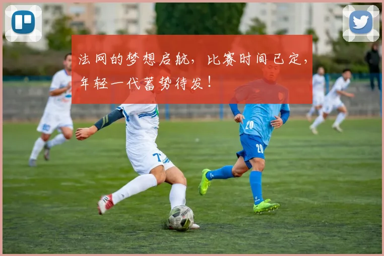 法网的梦想启航，比赛时间已定，年轻一代蓄势待发！