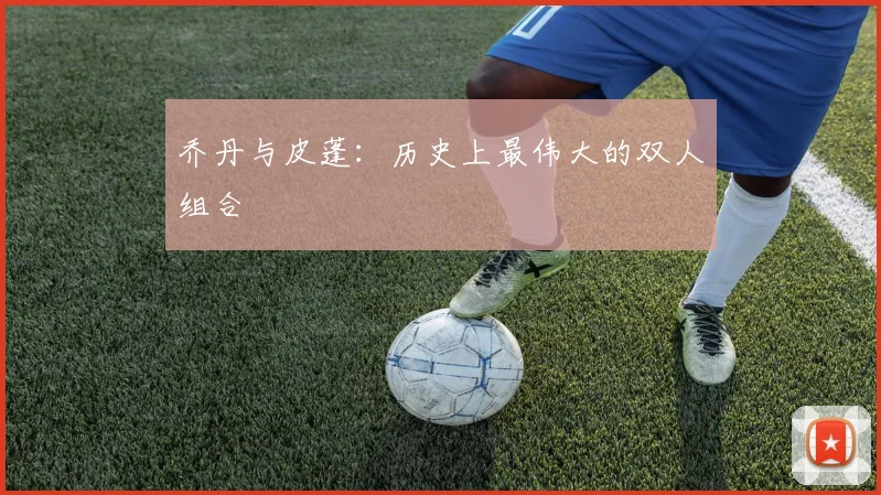 乔丹与皮蓬：历史上最伟大的双人组合